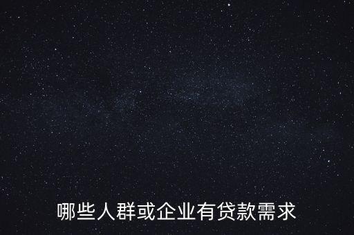 什么人會有貸款需求，哪些人群或企業(yè)有貸款需求