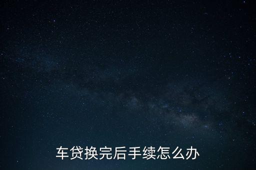 車貸換完去4s店拿什么手續(xù)，車貸換完后手續(xù)怎么辦
