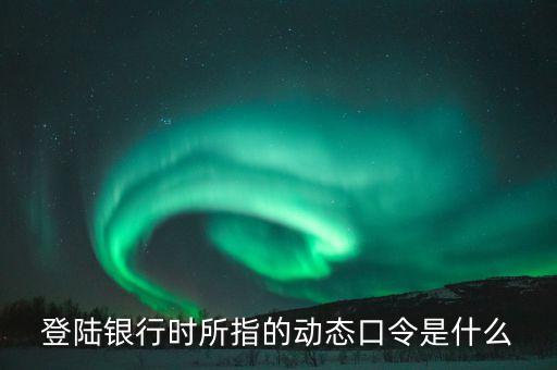 農(nóng)商銀行動態(tài)口令是什么意思，手機銀行動態(tài)口令什么意思