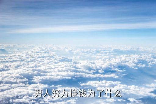 男人賺的錢憑什么，男人努力賺錢是為了什么