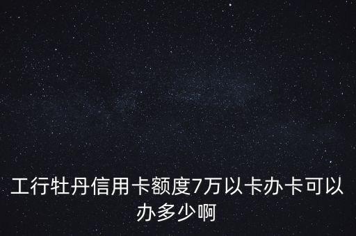 工行牡丹信用卡額度7萬以卡辦卡可以辦多少啊