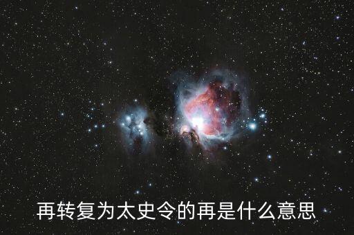 再轉(zhuǎn)意思是什么意思啊，再轉(zhuǎn)復(fù)為太史令的再是什么意思