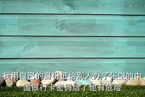 我用自己的身份證給別人辦了張空的中國銀行卡密碼給了他有危險