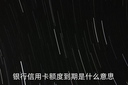 銀行信用卡額度到期是什么意思
