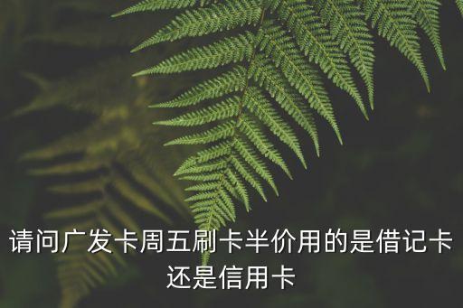 請(qǐng)問(wèn)廣發(fā)卡周五刷卡半價(jià)用的是借記卡還是信用卡