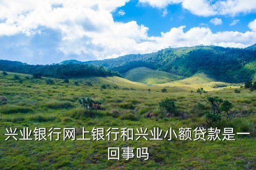 興業(yè)銀行網(wǎng)上銀行和興業(yè)小額貸款是一回事嗎