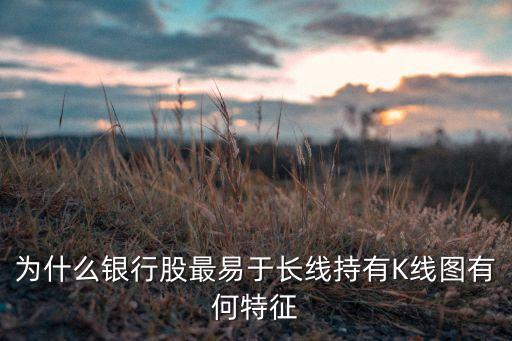 為什么銀行股長得好，為什么銀行股最易于長線持有K線圖有何特征