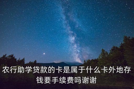 農(nóng)行助學(xué)貸款的卡是屬于什么卡外地存錢要手續(xù)費(fèi)嗎謝謝
