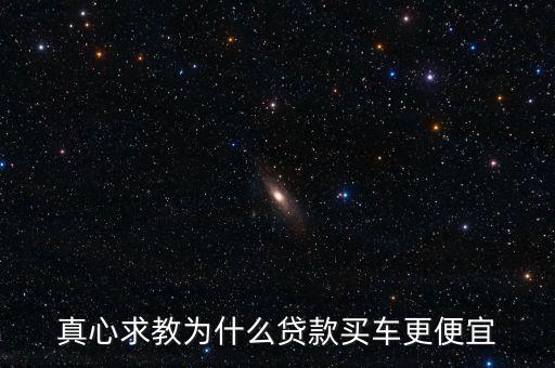 為什么買車按揭便宜，真心求教為什么貸款買車更便宜