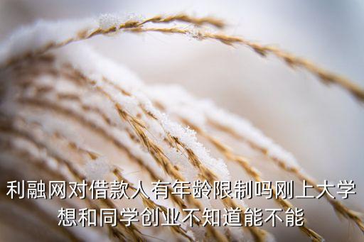 利融網(wǎng)對(duì)借款人有年齡限制嗎剛上大學(xué)想和同學(xué)創(chuàng)業(yè)不知道能不能