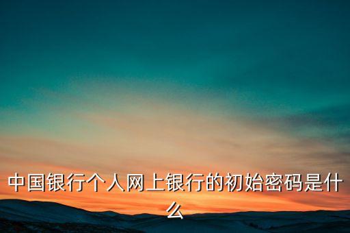 中國銀行個人網(wǎng)上銀行的初始密碼是什么