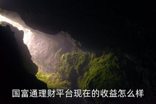 國富通理財(cái)平臺(tái)現(xiàn)在的收益怎么樣