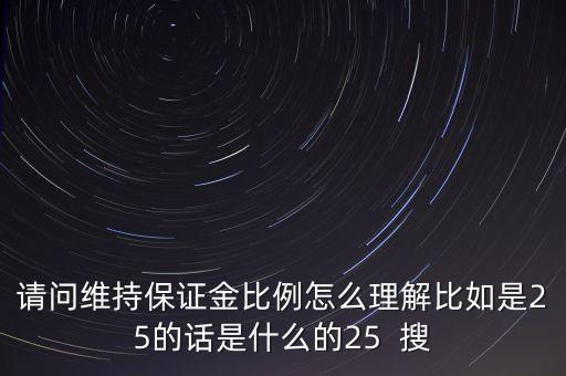請問維持保證金比例怎么理解比如是25的話是什么的25  搜