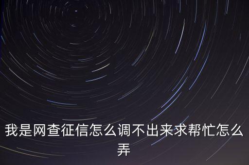 我是網(wǎng)查征信怎么調(diào)不出來(lái)求幫忙怎么弄
