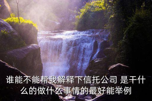 信托公司工作做什么的，誰能不能幫我解釋下信托公司 是干什么的做什么事情的最好能舉例