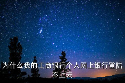 為什么上不了工商銀行，為什么我的工商銀行個人網上銀行登陸不上去