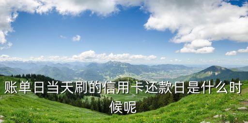 賬單日當(dāng)天刷的信用卡還款日是什么時(shí)候呢