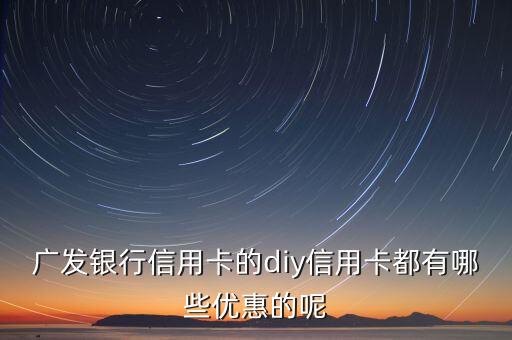 廣發(fā)diy卡有什么活動(dòng)，廣發(fā)銀行信用卡的diy信用卡主要優(yōu)惠是什么呢