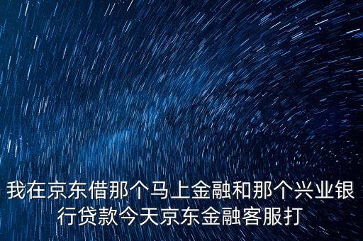 我在京東借那個馬上金融和那個興業(yè)銀行貸款今天京東金融客服打