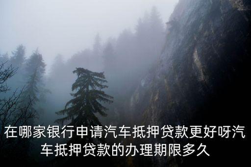 在哪家銀行申請(qǐng)汽車抵押貸款更好呀汽車抵押貸款的辦理期限多久
