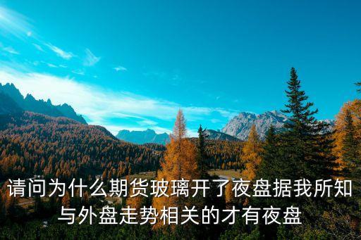 請問為什么期貨玻璃開了夜盤據(jù)我所知與外盤走勢相關(guān)的才有夜盤