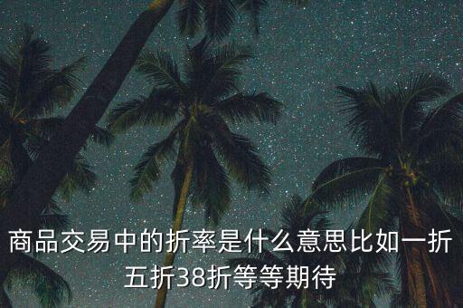 折率什么意思是什么意思，商品交易中的折率是什么意思比如一折五折38折等等期待