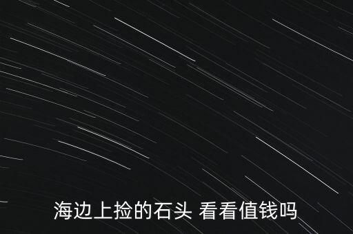什么海邊的石頭值錢(qián)，海邊上撿的石頭 看看值錢(qián)嗎