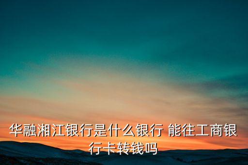 華融湘江銀行app是什么，華融湘江銀行是什么銀行 能往工商銀行卡轉(zhuǎn)錢嗎