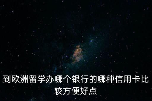 到歐洲留學(xué)辦哪個(gè)銀行的哪種信用卡比較方便好點(diǎn)