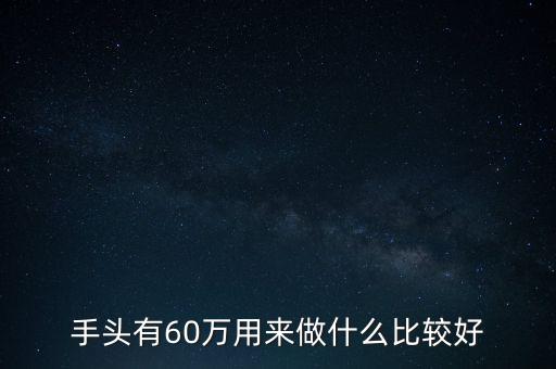 手頭有60萬用來做什么比較好