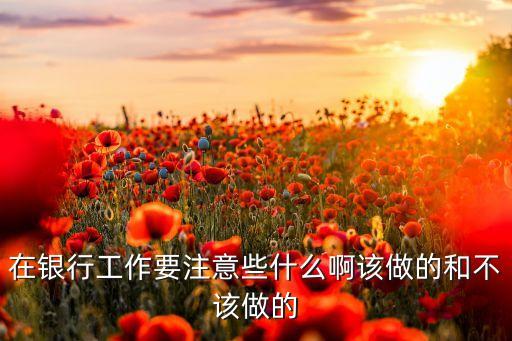 在銀行工作要注意些什么啊該做的和不該做的