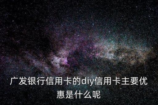 廣發(fā)銀行信用卡的diy信用卡主要優(yōu)惠是什么呢