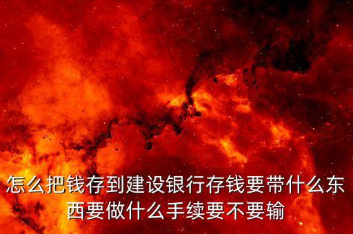 怎么把錢存到建設銀行存錢要帶什么東西要做什么手續(xù)要不要輸