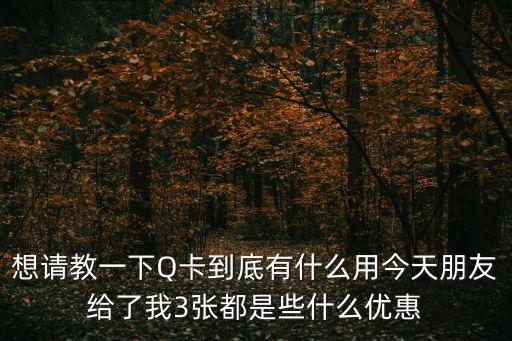 想請(qǐng)教一下Q卡到底有什么用今天朋友給了我3張都是些什么優(yōu)惠