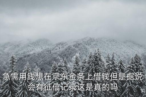 京東金條征信顯示什么用，急需用錢想在京東金條上借錢但是據(jù)說會有征信記錄這是真的嗎
