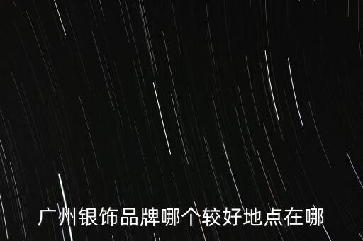 廣州銀飾品牌哪個較好地點在哪