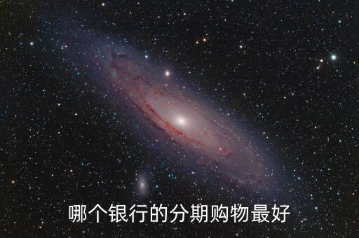 什么銀行的分期最好，購(gòu)物分期付款的哪個(gè)銀行比較好
