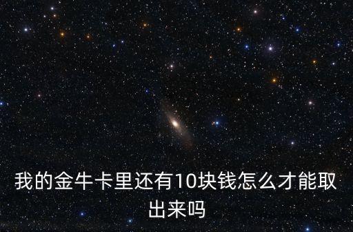 金?？槭裁床荒芴岈F(xiàn)，我的金牛卡里還有10塊錢怎么才能取出來嗎