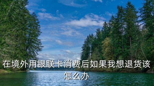 在境外用銀聯(lián)卡消費(fèi)后如果我想退貨該怎么辦