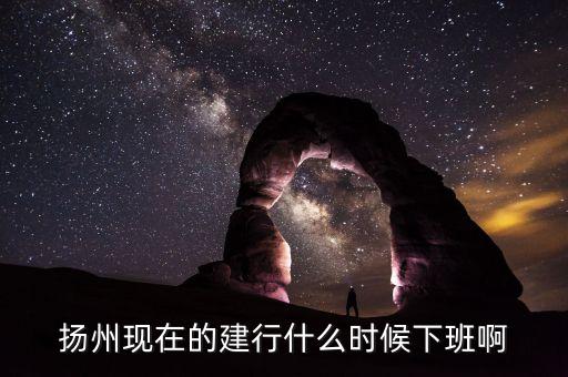 揚州現(xiàn)在的建行什么時候下班啊
