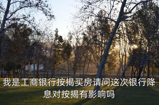 我是工商銀行按揭買房請問這次銀行降息對按揭有影響嗎