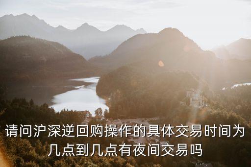 請問滬深逆回購操作的具體交易時間為幾點到幾點有夜間交易嗎