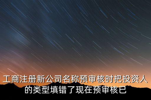 工商注冊(cè)新公司名稱預(yù)審核時(shí)把投資人的類型填錯(cuò)了現(xiàn)在預(yù)審核已