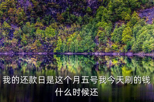 我的還款日是這個月五號我今天刷的錢什么時候還