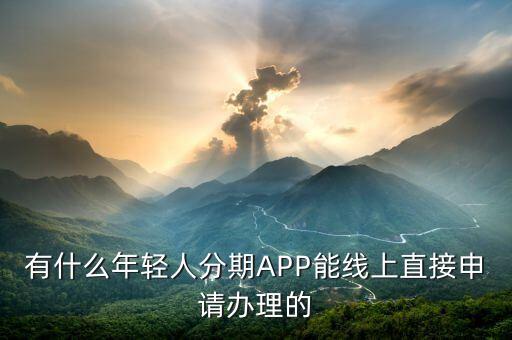 年輕人貸款用什么軟件，有什么年輕人分期APP能線上直接申請(qǐng)辦理的