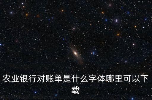 農(nóng)業(yè)銀行電子回單是什么字體，農(nóng)業(yè)銀行對賬單是什么字體哪里可以下載
