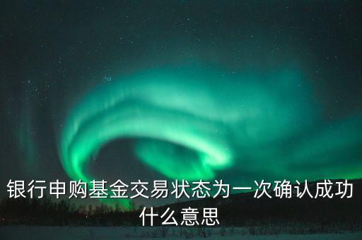 買基金確認(rèn)是什么意思，銀行申購基金交易狀態(tài)為一次確認(rèn)成功什么意思
