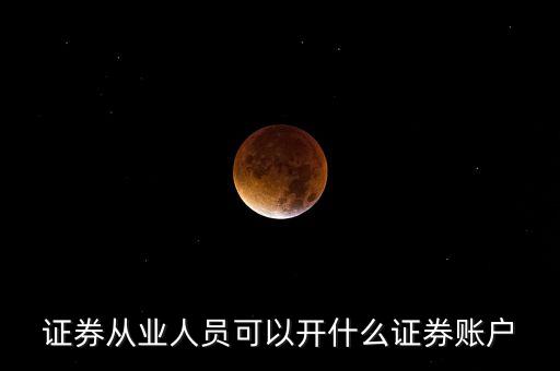 證券從業(yè)人員可以開什么證券賬戶