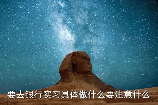 要去銀行實(shí)習(xí)具體做什么要注意什么