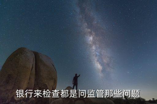 銀行檢查情況說明什么問題，銀行來檢查都是問監(jiān)管那些問題